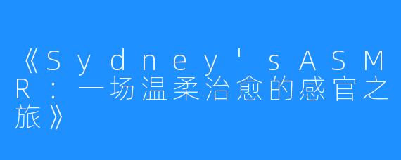 《Sydney'sASMR:一场温柔治愈的感官之旅》