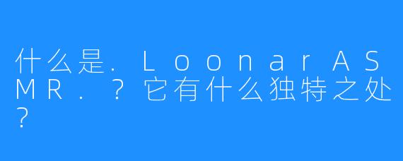什么是.LoonarASMR.?它有什么独特之处?