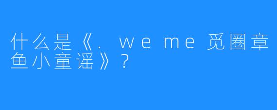 什么是《.weme觅圈章鱼小童谣》？