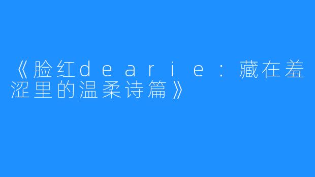 《脸红dearie：藏在羞涩里的温柔诗篇》