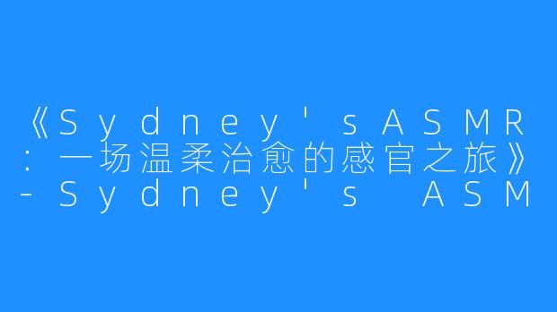 《Sydney'sASMR:一场温柔治愈的感官之旅》-Sydney's ASMR