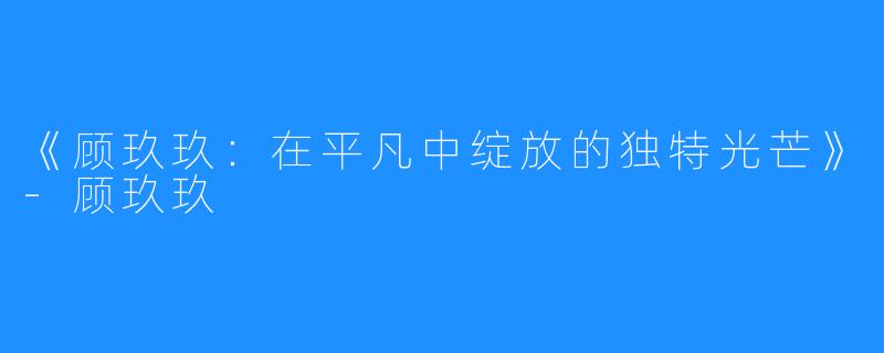 《顾玖玖：在平凡中绽放的独特光芒》-顾玖玖