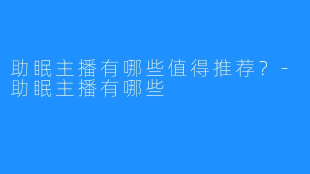 助眠主播有哪些值得推荐?-助眠主播有哪些
