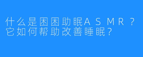 什么是困困助眠ASMR?它如何帮助改善睡眠?