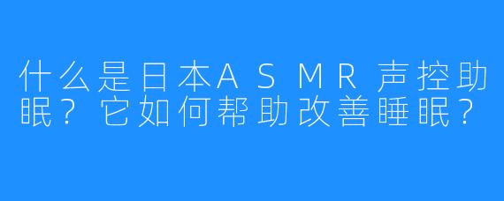 什么是日本ASMR声控助眠？它如何帮助改善睡眠？