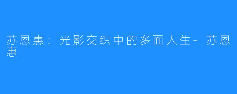 苏恩惠：光影交织中的多面人生-苏恩惠