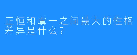 正恒和虞一之间最大的性格差异是什么？