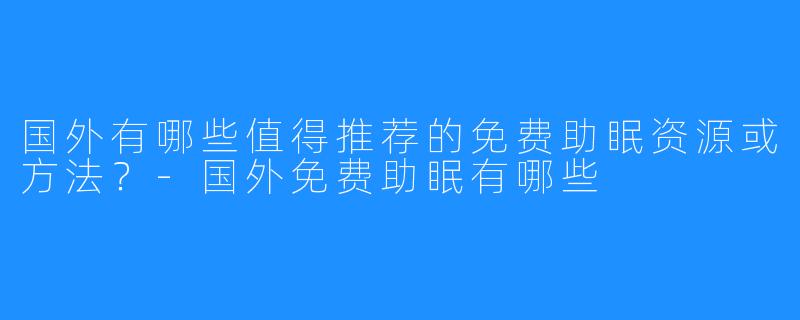 国外有哪些值得推荐的免费助眠资源或方法?-国外免费助眠有哪些