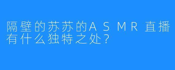 隔壁的苏苏的ASMR直播有什么独特之处？