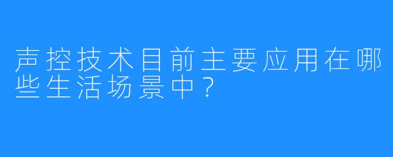 声控技术目前主要应用在哪些生活场景中？