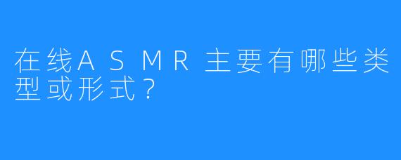 在线ASMR主要有哪些类型或形式?