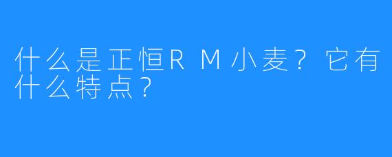 什么是正恒RM小麦？它有什么特点？