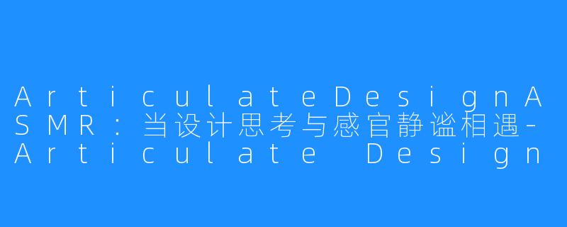 ArticulateDesignASMR:当设计思考与感官静谧相遇-Articulate Design ASMR