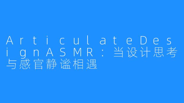 ArticulateDesignASMR:当设计思考与感官静谧相遇