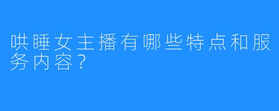 哄睡女主播有哪些特点和服务内容？