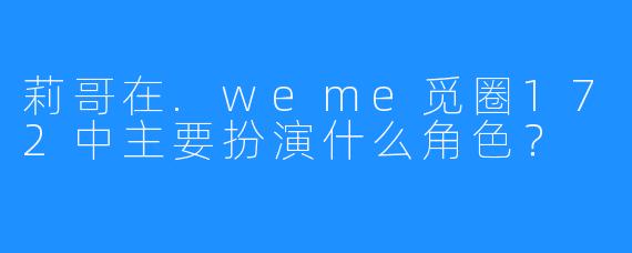 莉哥在.weme觅圈172中主要扮演什么角色？