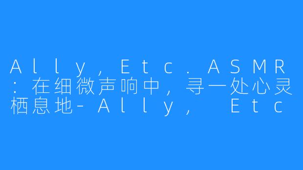 Ally,Etc.ASMR：在细微声响中，寻一处心灵栖息地-Ally, Etc. ASMR