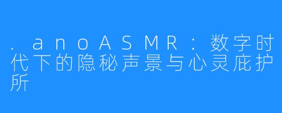 .anoASMR：数字时代下的隐秘声景与心灵庇护所