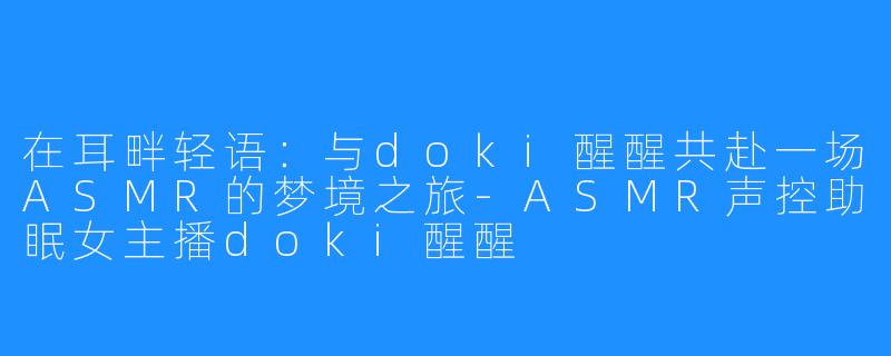 在耳畔轻语：与doki醒醒共赴一场ASMR的梦境之旅-ASMR声控助眠女主播doki醒醒