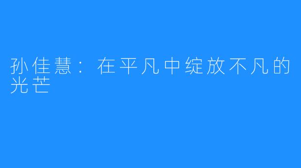 孙佳慧:在平凡中绽放不凡的光芒