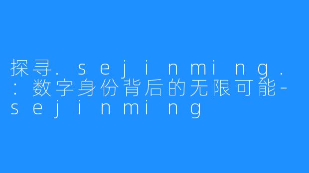 探寻.sejinming.:数字身份背后的无限可能-sejinming