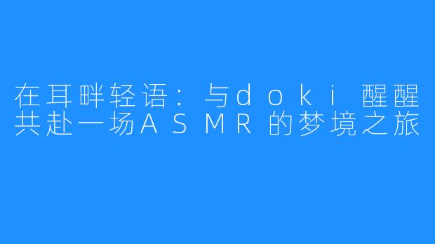 在耳畔轻语：与doki醒醒共赴一场ASMR的梦境之旅