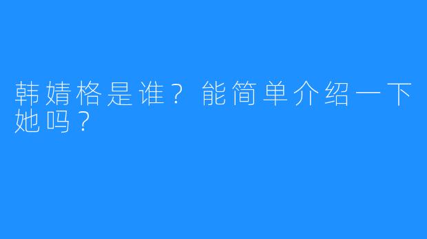 韩婧格是谁？能简单介绍一下她吗？