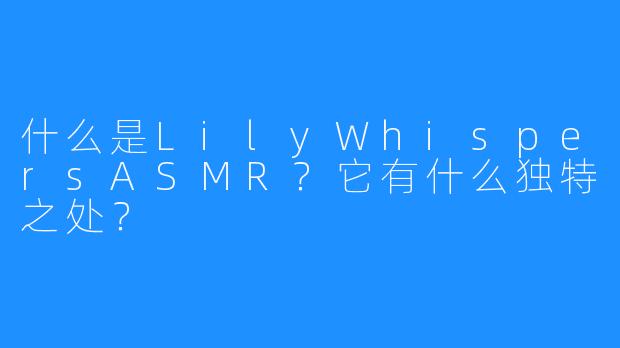 什么是LilyWhispersASMR?它有什么独特之处?
