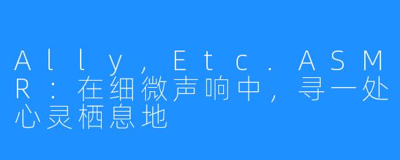 Ally,Etc.ASMR：在细微声响中，寻一处心灵栖息地