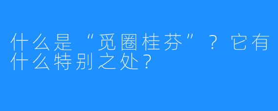 什么是“觅圈桂芬”?它有什么特别之处?