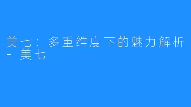 美七:多重维度下的魅力解析-美七
