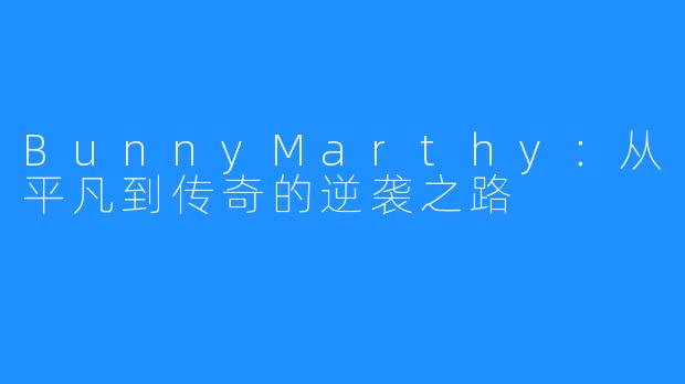 BunnyMarthy：从平凡到传奇的逆袭之路