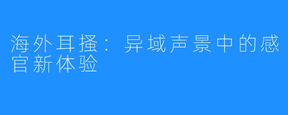 海外耳搔：异域声景中的感官新体验
