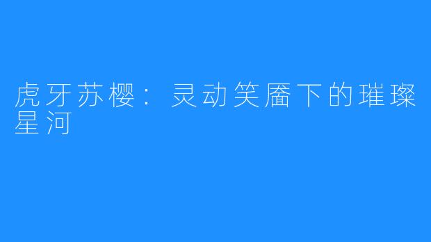虎牙苏樱:灵动笑靥下的璀璨星河