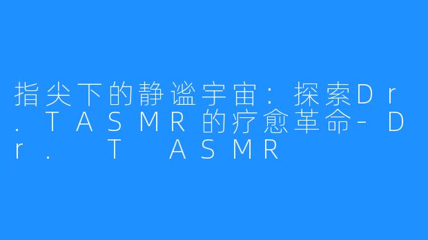 指尖下的静谧宇宙：探索Dr.TASMR的疗愈革命-Dr. T ASMR