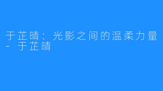 于芷晴:光影之间的温柔力量-于芷晴