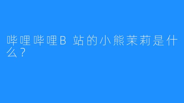 哔哩哔哩B站的小熊茉莉是什么？