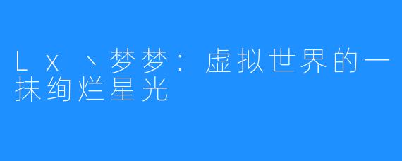 Lx丶梦梦:虚拟世界的一抹绚烂星光