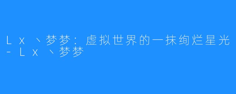 Lx丶梦梦:虚拟世界的一抹绚烂星光-Lx丶梦梦
