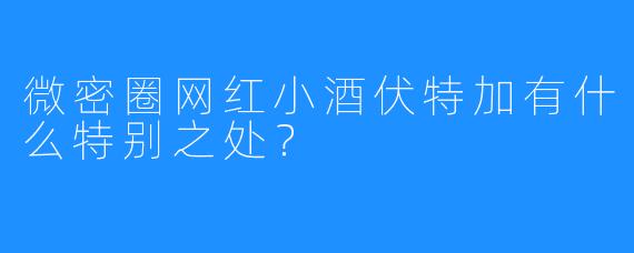 微密圈网红小酒伏特加有什么特别之处？
