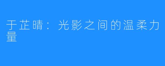 于芷晴:光影之间的温柔力量
