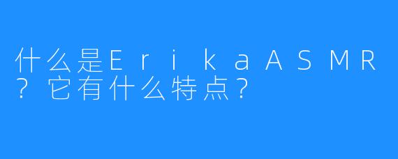 什么是ErikaASMR？它有什么特点？