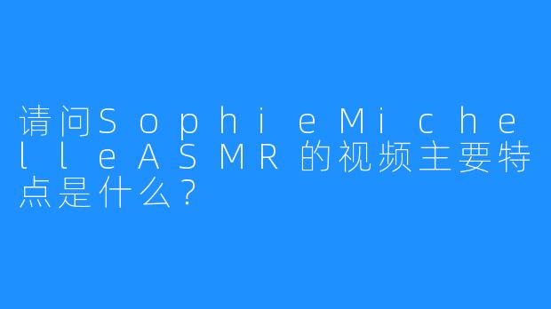 请问SophieMichelleASMR的视频主要特点是什么？