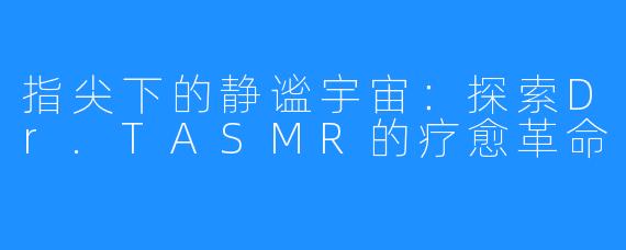 指尖下的静谧宇宙：探索Dr.TASMR的疗愈革命