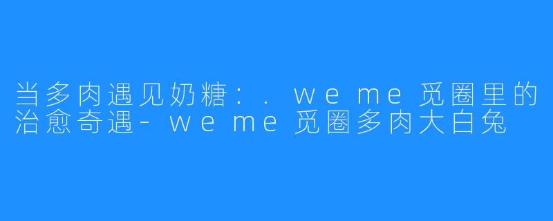 当多肉遇见奶糖：.weme觅圈里的治愈奇遇-weme觅圈多肉大白兔
