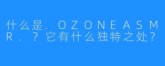什么是.OZONEASMR.?它有什么独特之处?