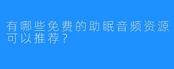 有哪些免费的助眠音频资源可以推荐？