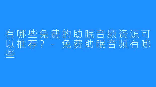 有哪些免费的助眠音频资源可以推荐？-免费助眠音频有哪些