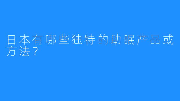 日本有哪些独特的助眠产品或方法？