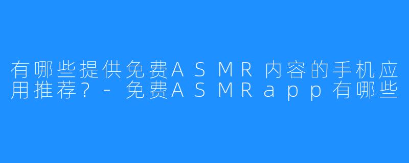 有哪些提供免费ASMR内容的手机应用推荐？-免费ASMRapp有哪些